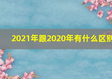 2021年跟2020年有什么区别