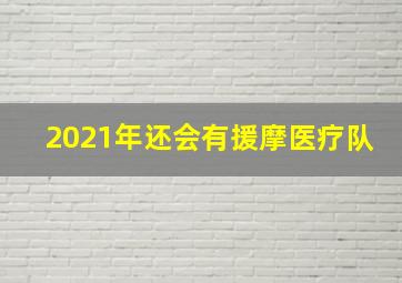 2021年还会有援摩医疗队