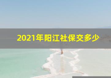 2021年阳江社保交多少