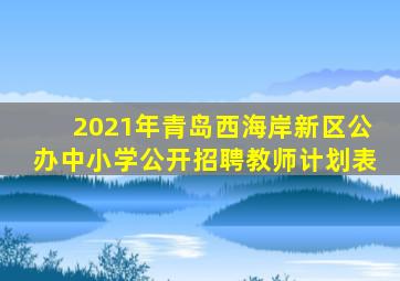 2021年青岛西海岸新区公办中小学公开招聘教师计划表