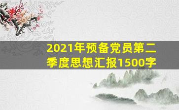 2021年预备党员第二季度思想汇报1500字