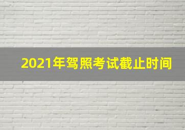 2021年驾照考试截止时间