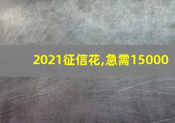 2021征信花,急需15000