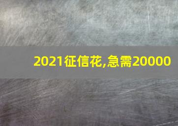 2021征信花,急需20000