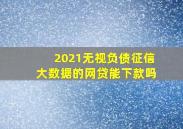 2021无视负债征信大数据的网贷能下款吗