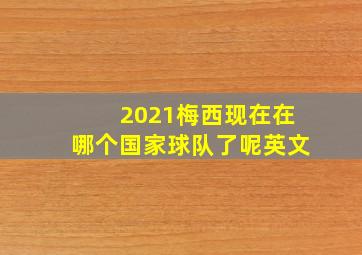 2021梅西现在在哪个国家球队了呢英文