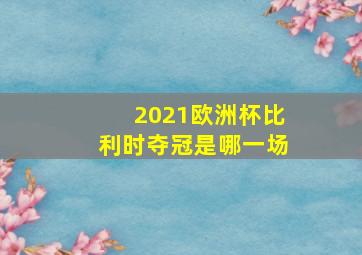 2021欧洲杯比利时夺冠是哪一场