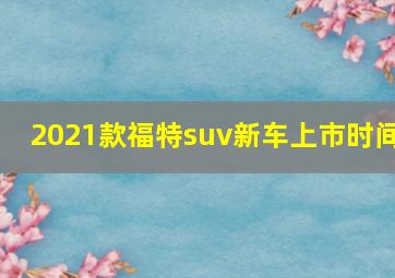 2021款福特suv新车上市时间