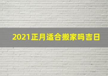 2021正月适合搬家吗吉日