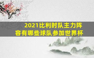 2021比利时队主力阵容有哪些球队参加世界杯