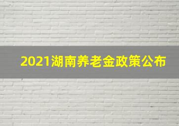 2021湖南养老金政策公布