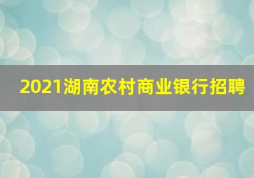 2021湖南农村商业银行招聘