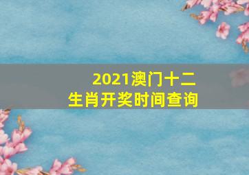 2021澳门十二生肖开奖时间查询