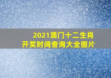 2021澳门十二生肖开奖时间查询大全图片