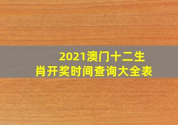 2021澳门十二生肖开奖时间查询大全表