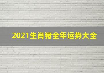 2021生肖猪全年运势大全