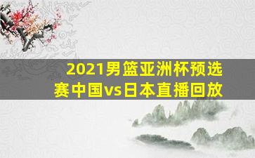 2021男篮亚洲杯预选赛中国vs日本直播回放