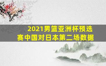 2021男篮亚洲杯预选赛中国对日本第二场数据