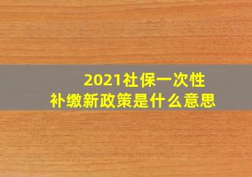 2021社保一次性补缴新政策是什么意思