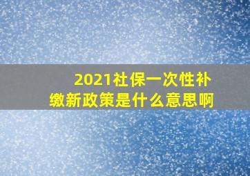 2021社保一次性补缴新政策是什么意思啊