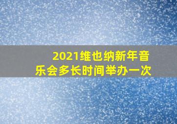 2021维也纳新年音乐会多长时间举办一次