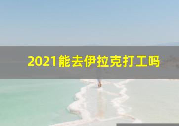 2021能去伊拉克打工吗