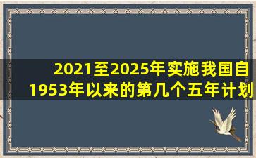 2021至2025年实施我国自1953年以来的第几个五年计划