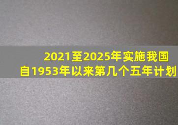 2021至2025年实施我国自1953年以来第几个五年计划