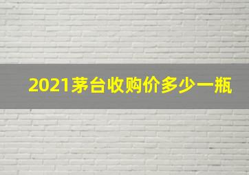 2021茅台收购价多少一瓶