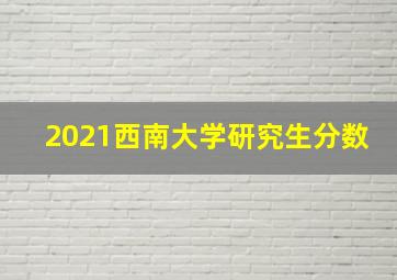 2021西南大学研究生分数