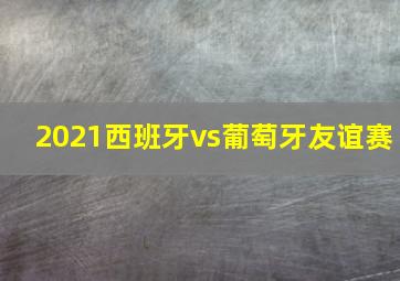 2021西班牙vs葡萄牙友谊赛