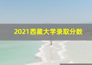 2021西藏大学录取分数