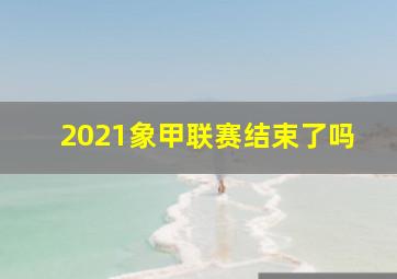 2021象甲联赛结束了吗