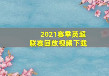 2021赛季英超联赛回放视频下载