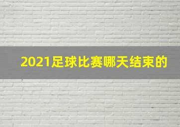 2021足球比赛哪天结束的