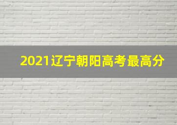 2021辽宁朝阳高考最高分