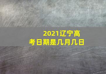 2021辽宁高考日期是几月几日