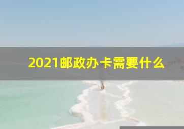 2021邮政办卡需要什么