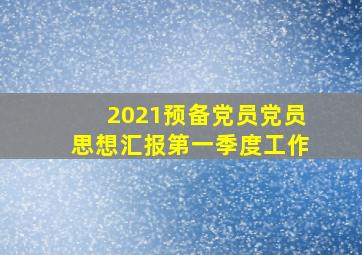 2021预备党员党员思想汇报第一季度工作