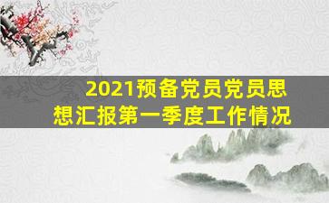 2021预备党员党员思想汇报第一季度工作情况