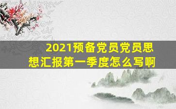 2021预备党员党员思想汇报第一季度怎么写啊