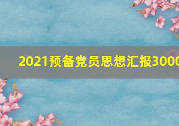 2021预备党员思想汇报3000