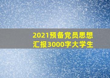 2021预备党员思想汇报3000字大学生