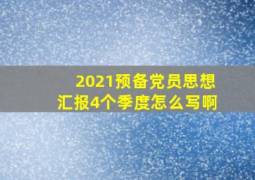 2021预备党员思想汇报4个季度怎么写啊