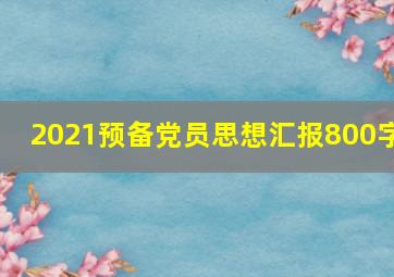 2021预备党员思想汇报800字