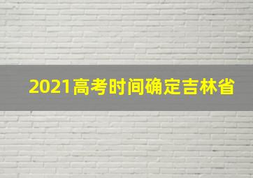 2021高考时间确定吉林省