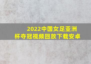 2022中国女足亚洲杯夺冠视频回放下载安卓