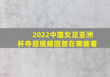 2022中国女足亚洲杯夺冠视频回放在哪能看