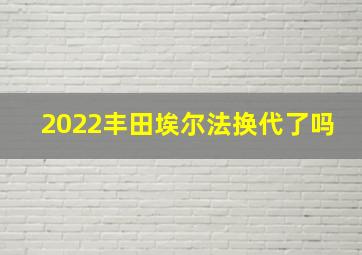 2022丰田埃尔法换代了吗