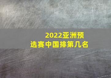 2022亚洲预选赛中国排第几名